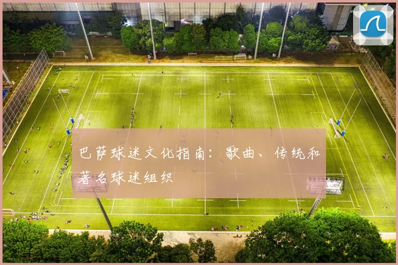 巴萨球迷文化指南：歌曲、传统和著名球迷组织