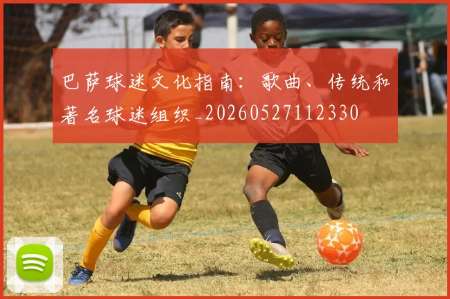 巴萨球迷文化指南:歌曲、传统和著名球迷组织_20260527112330
