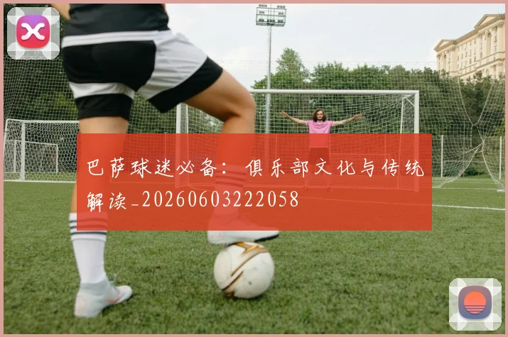 巴萨球迷必备：俱乐部文化与传统解读_20260603222058